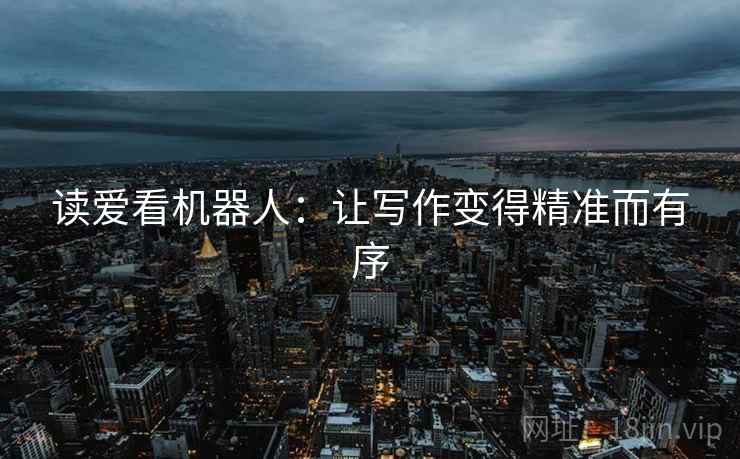 读爱看机器人:让写作变得精准而有序 读爱看机器人:让写作变得精准而有序