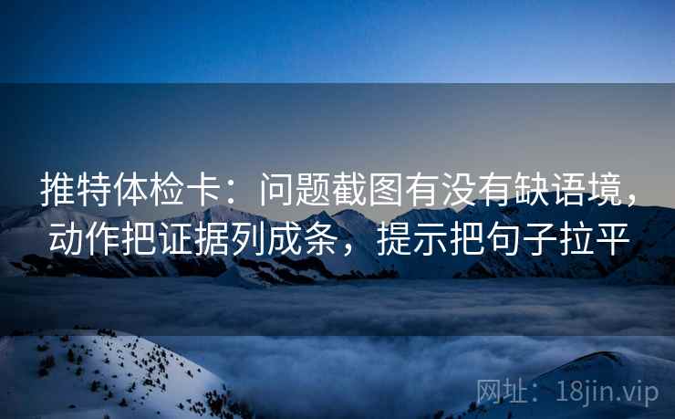 推特体检卡:问题截图有没有缺语境,动作把证据列成条,提示把句子拉平 推特体检卡:问题截图有没有缺语境,动作把证据列成条,提示把句子拉平