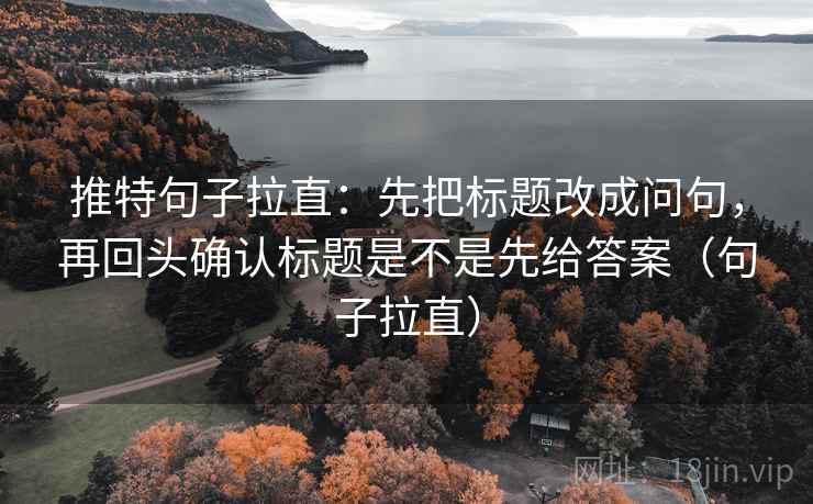 推特句子拉直:先把标题改成问句,再回头确认标题是不是先给答案(句子拉直) 推特句子拉直:先把标题改成问句,再回头确认标题是不是先给答案(句子拉直)