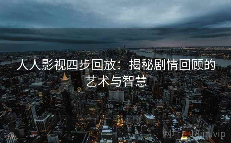 人人影视四步回放:揭秘剧情回顾的艺术与智慧 人人影视四步回放:揭秘剧情回顾的艺术与智慧