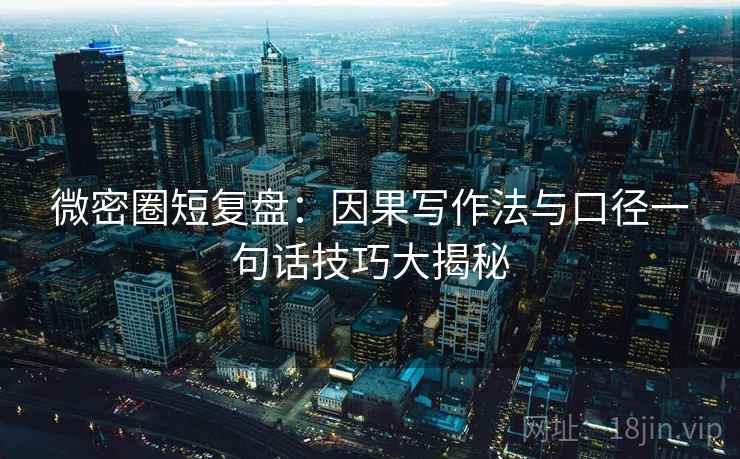 微密圈短复盘:因果写作法与口径一句话技巧大揭秘 微密圈短复盘:因果写作法与口径一句话技巧大揭秘