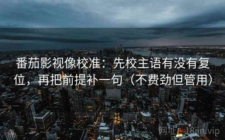 番茄影视像校准:先校主语有没有复位,再把前提补一句(不费劲但管用) 番茄影视像校准:先校主语有没有复位,再把前提补一句(不费劲但管用)