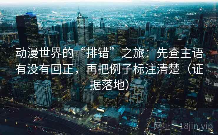 动漫世界的“排错”之旅:先查主语有没有回正,再把例子标注清楚(证据落地) 动漫世界的“排错”之旅:先查主语有没有回正,再把例子标注清楚(证据落地)