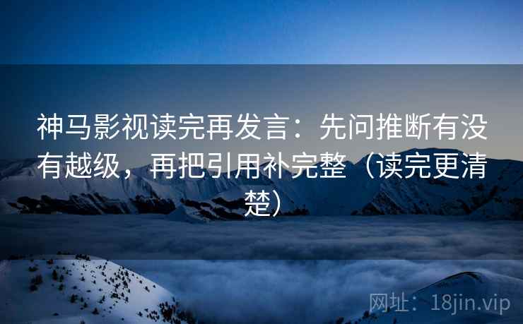 神马影视读完再发言：先问推断有没有越级，再把引用补完整（读完更清楚）