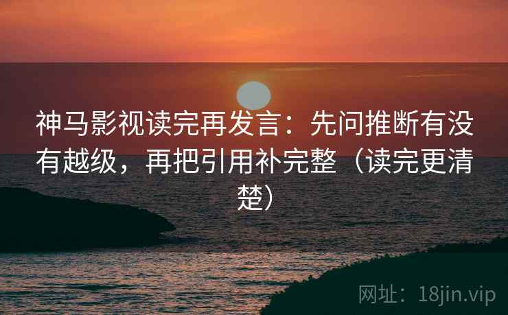 神马影视读完再发言：先问推断有没有越级，再把引用补完整（读完更清楚）