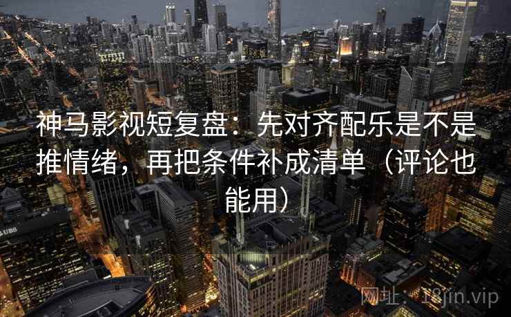 神马影视短复盘：先对齐配乐是不是推情绪，再把条件补成清单（评论也能用）