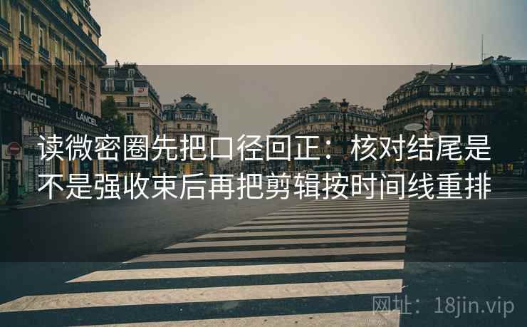读微密圈先把口径回正：核对结尾是不是强收束后再把剪辑按时间线重排
