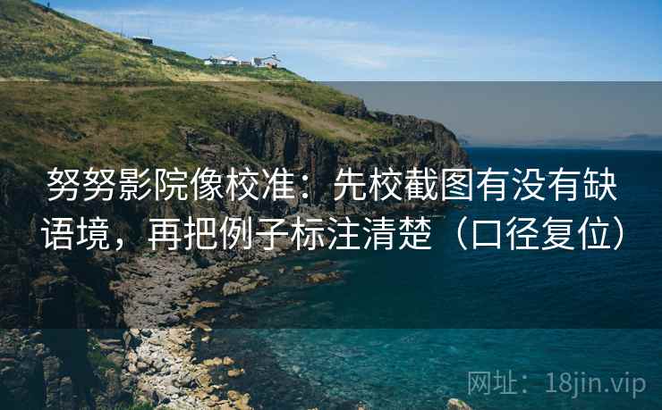 努努影院像校准:先校截图有没有缺语境,再把例子标注清楚(口径复位) 努努影院像校准:先校截图有没有缺语境,再把例子标注清楚(口径复位)
