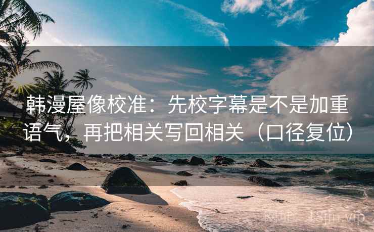 韩漫屋像校准:先校字幕是不是加重语气,再把相关写回相关(口径复位) 韩漫屋像校准:先校字幕是不是加重语气,再把相关写回相关(口径复位)