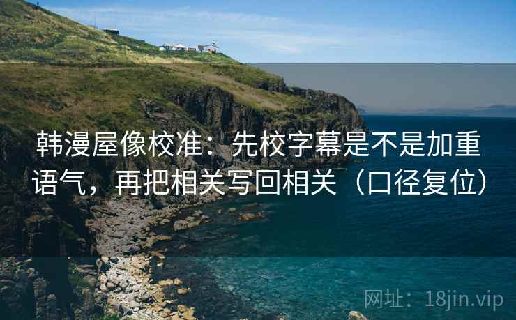 韩漫屋像校准:先校字幕是不是加重语气,再把相关写回相关(口径复位) 韩漫屋像校准:先校字幕是不是加重语气,再把相关写回相关(口径复位)