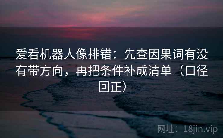 爱看机器人像排错:先查因果词有没有带方向,再把条件补成清单(口径回正) 爱看机器人像排错:先查因果词有没有带方向,再把条件补成清单(口径回正)