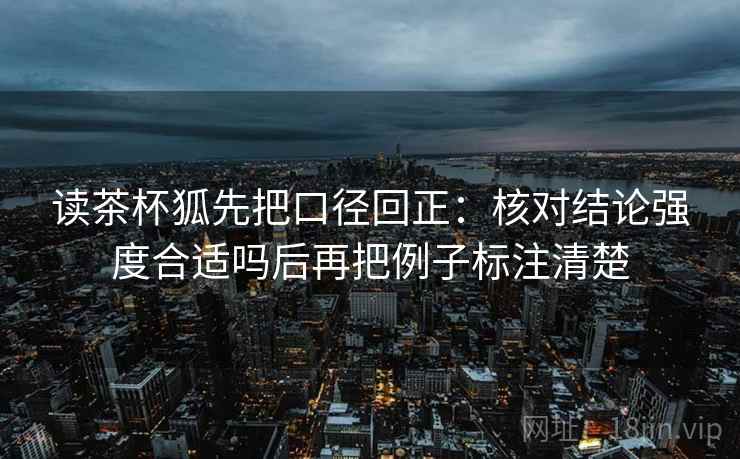 读茶杯狐先把口径回正：核对结论强度合适吗后再把例子标注清楚