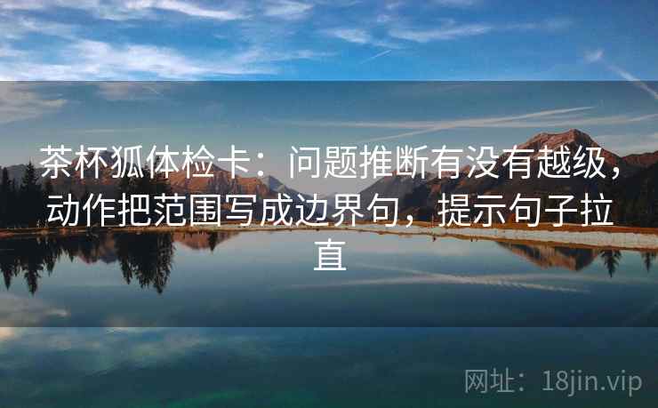 茶杯狐体检卡：问题推断有没有越级，动作把范围写成边界句，提示句子拉直