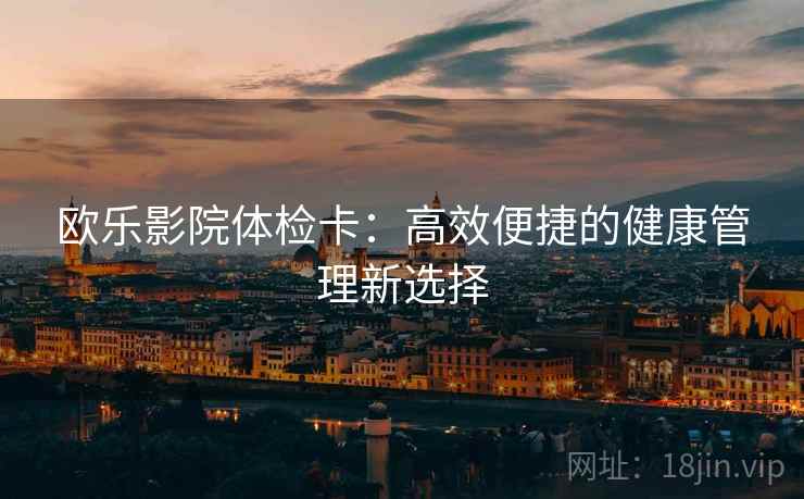 欧乐影院体检卡：高效便捷的健康管理新选择