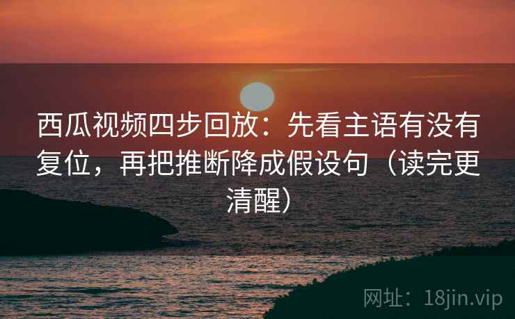 西瓜视频四步回放:先看主语有没有复位,再把推断降成假设句(读完更清醒) 西瓜视频四步回放:先看主语有没有复位,再把推断降成假设句(读完更清醒)