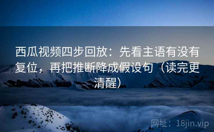西瓜视频四步回放:先看主语有没有复位,再把推断降成假设句(读完更清醒) 西瓜视频四步回放:先看主语有没有复位,再把推断降成假设句(读完更清醒)