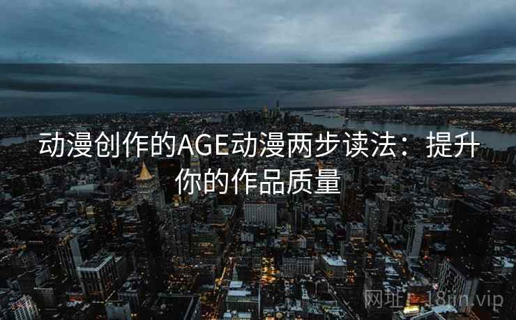 动漫创作的AGE动漫两步读法:提升你的作品质量 动漫创作的AGE动漫两步读法:提升你的作品质量