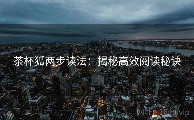 茶杯狐两步读法:揭秘高效阅读秘诀 茶杯狐两步读法:揭秘高效阅读秘诀