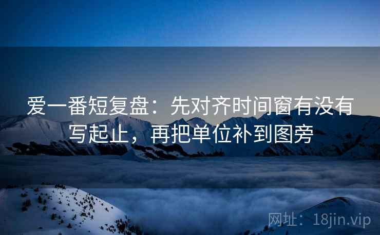 爱一番短复盘:先对齐时间窗有没有写起止,再把单位补到图旁 爱一番短复盘:先对齐时间窗有没有写起止,再把单位补到图旁