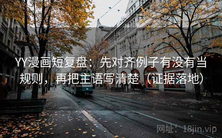 YY漫画短复盘:先对齐例子有没有当规则,再把主语写清楚(证据落地) YY漫画短复盘:先对齐例子有没有当规则,再把主语写清楚(证据落地)