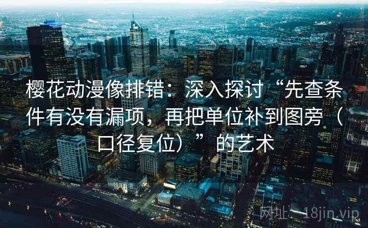 樱花动漫像排错:深入探讨“先查条件有没有漏项,再把单位补到图旁(口径复位)”的艺术 樱花动漫像排错:深入探讨“先查条件有没有漏项,再把单位补到图旁(口径复位)”的艺术