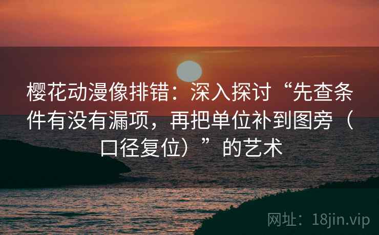 樱花动漫像排错:深入探讨“先查条件有没有漏项,再把单位补到图旁(口径复位)”的艺术 樱花动漫像排错:深入探讨“先查条件有没有漏项,再把单位补到图旁(口径复位)”的艺术