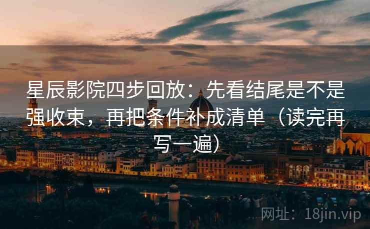 星辰影院四步回放:先看结尾是不是强收束,再把条件补成清单(读完再写一遍) 星辰影院四步回放:先看结尾是不是强收束,再把条件补成清单(读完再写一遍)