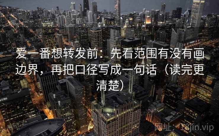 爱一番想转发前:先看范围有没有画边界,再把口径写成一句话(读完更清楚) 爱一番想转发前:先看范围有没有画边界,再把口径写成一句话(读完更清楚)