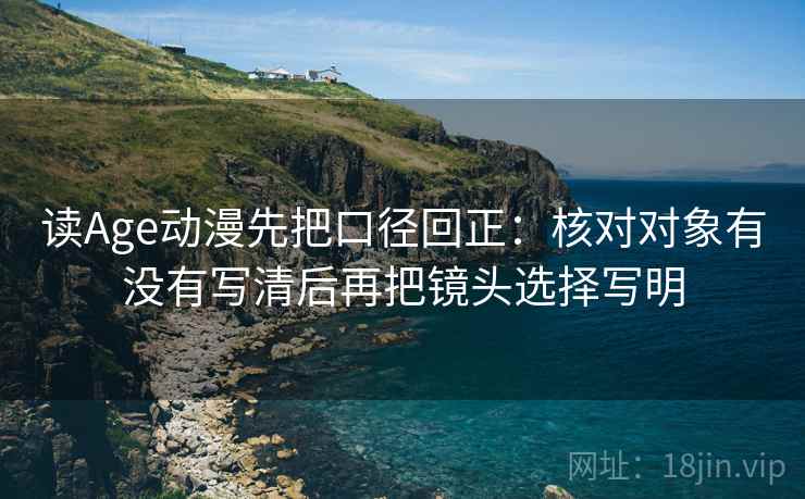 读Age动漫先把口径回正:核对对象有没有写清后再把镜头选择写明 读Age动漫先把口径回正:核对对象有没有写清后再把镜头选择写明