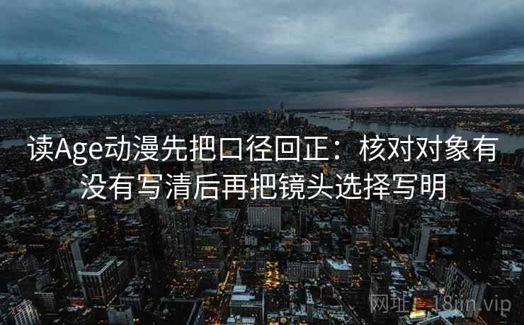 读Age动漫先把口径回正:核对对象有没有写清后再把镜头选择写明 读Age动漫先把口径回正:核对对象有没有写清后再把镜头选择写明