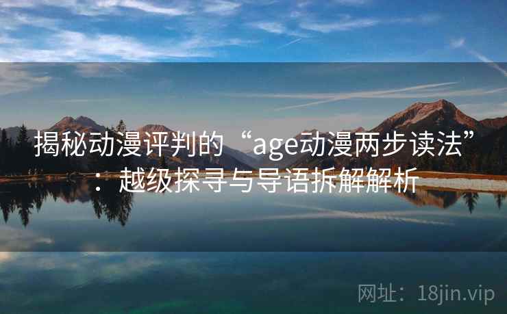 揭秘动漫评判的“age动漫两步读法”:越级探寻与导语拆解解析 揭秘动漫评判的“age动漫两步读法”:越级探寻与导语拆解解析