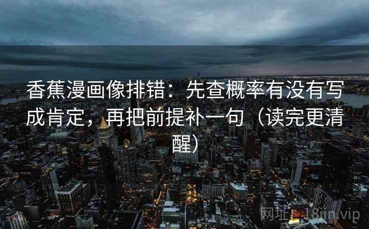 香蕉漫画像排错:先查概率有没有写成肯定,再把前提补一句(读完更清醒) 香蕉漫画像排错:先查概率有没有写成肯定,再把前提补一句(读完更清醒)