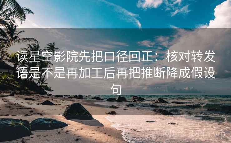 读星空影院先把口径回正:核对转发语是不是再加工后再把推断降成假设句 读星空影院先把口径回正:核对转发语是不是再加工后再把推断降成假设句