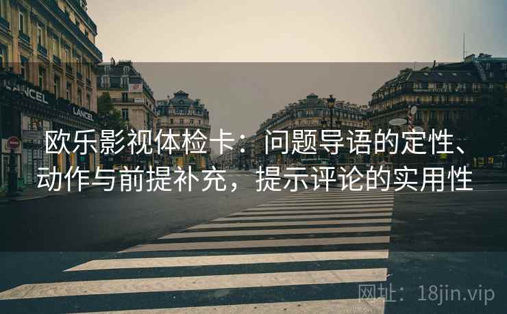 欧乐影视体检卡:问题导语的定性、动作与前提补充,提示评论的实用性 欧乐影视体检卡:问题导语的定性、动作与前提补充,提示评论的实用性