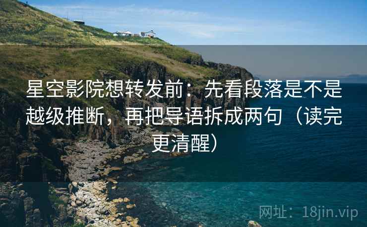 星空影院想转发前:先看段落是不是越级推断,再把导语拆成两句(读完更清醒) 星空影院想转发前:先看段落是不是越级推断,再把导语拆成两句(读完更清醒)