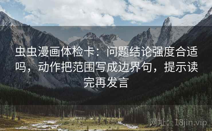虫虫漫画体检卡:问题结论强度合适吗,动作把范围写成边界句,提示读完再发言 虫虫漫画体检卡:问题结论强度合适吗,动作把范围写成边界句,提示读完再发言