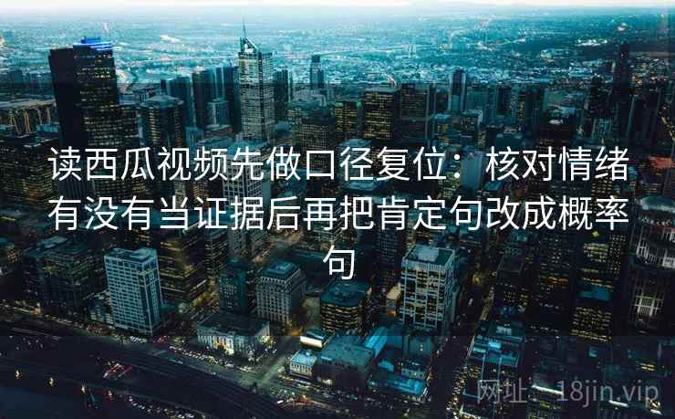 读西瓜视频先做口径复位:核对情绪有没有当证据后再把肯定句改成概率句 读西瓜视频先做口径复位:核对情绪有没有当证据后再把肯定句改成概率句