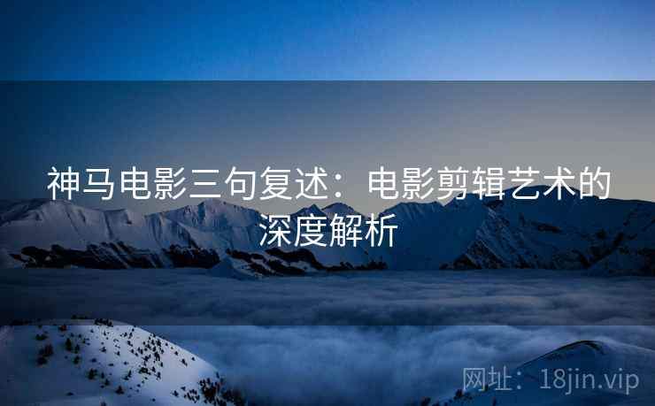 神马电影三句复述:电影剪辑艺术的深度解析 神马电影三句复述:电影剪辑艺术的深度解析