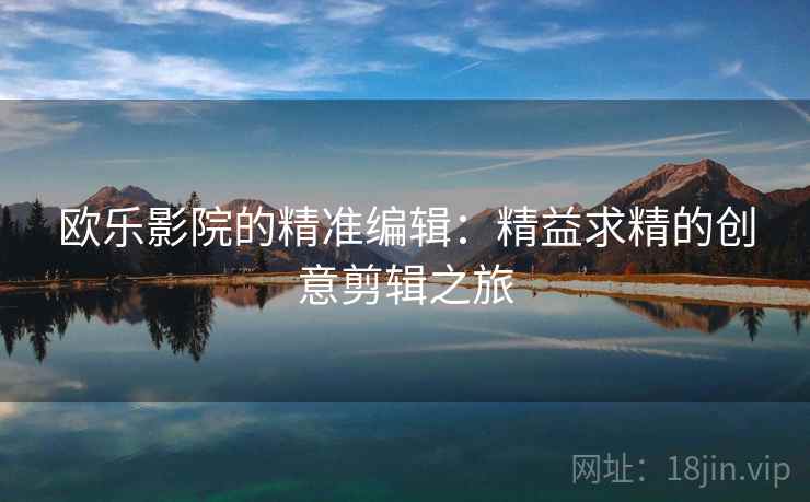 欧乐影院的精准编辑:精益求精的创意剪辑之旅 欧乐影院的精准编辑:精益求精的创意剪辑之旅