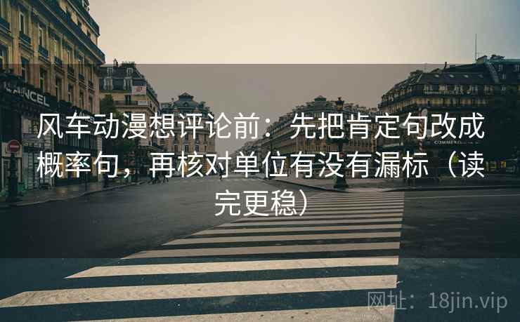 风车动漫想评论前：先把肯定句改成概率句，再核对单位有没有漏标（读完更稳）