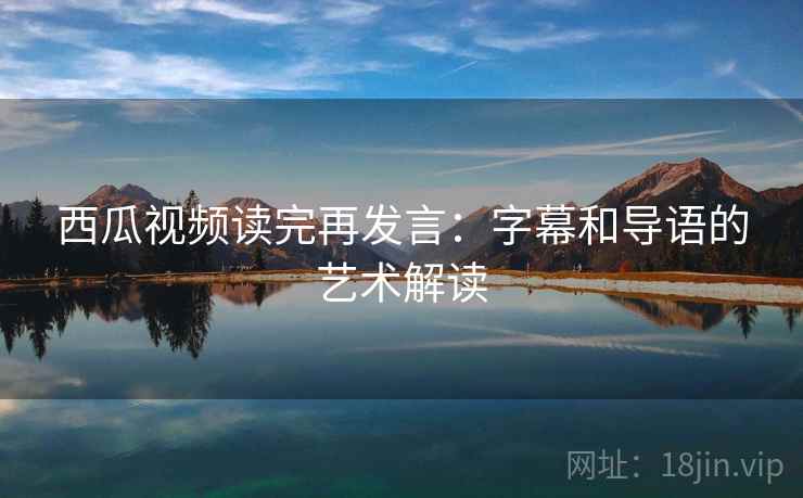 西瓜视频读完再发言:字幕和导语的艺术解读 西瓜视频读完再发言:字幕和导语的艺术解读
