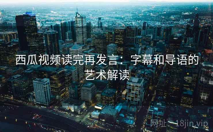 西瓜视频读完再发言:字幕和导语的艺术解读 西瓜视频读完再发言:字幕和导语的艺术解读