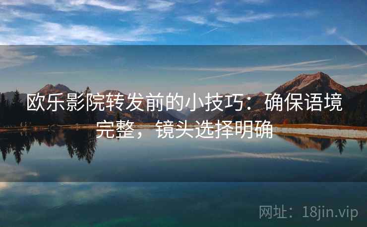 欧乐影院转发前的小技巧:确保语境完整,镜头选择明确 欧乐影院转发前的小技巧:确保语境完整,镜头选择明确