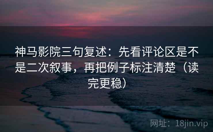 神马影院三句复述:先看评论区是不是二次叙事,再把例子标注清楚(读完更稳) 神马影院三句复述:先看评论区是不是二次叙事,再把例子标注清楚(读完更稳)