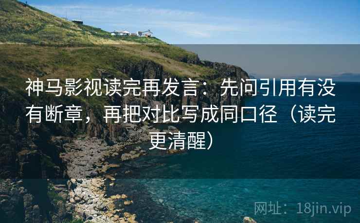 神马影视读完再发言:先问引用有没有断章,再把对比写成同口径(读完更清醒) 神马影视读完再发言:先问引用有没有断章,再把对比写成同口径(读完更清醒)