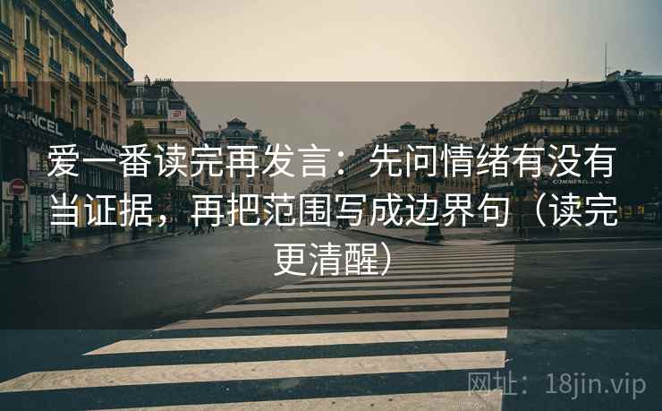 爱一番读完再发言:先问情绪有没有当证据,再把范围写成边界句(读完更清醒) 爱一番读完再发言:先问情绪有没有当证据,再把范围写成边界句(读完更清醒)