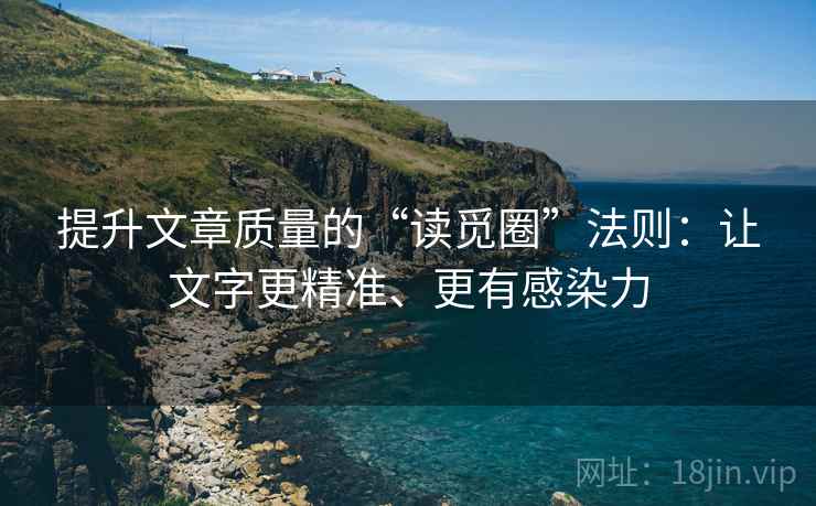 提升文章质量的“读觅圈”法则:让文字更精准、更有感染力 提升文章质量的“读觅圈”法则:让文字更精准、更有感染力