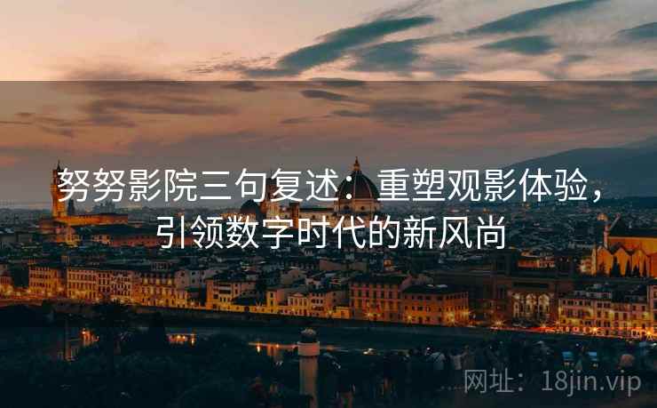努努影院三句复述:重塑观影体验,引领数字时代的新风尚 努努影院三句复述:重塑观影体验,引领数字时代的新风尚